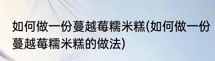 如何做一份蔓越莓糯米糕(如何做一份蔓越莓糯米糕的做法)
