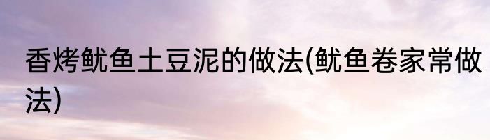 香烤鱿鱼土豆泥的做法(鱿鱼卷家常做法)