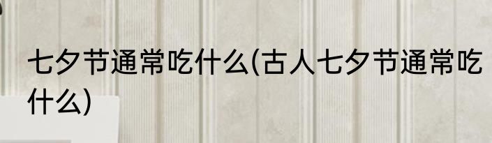 七夕节通常吃什么(古人七夕节通常吃什么)