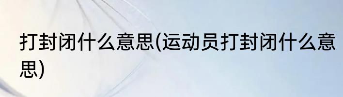 打封闭什么意思(运动员打封闭什么意思)