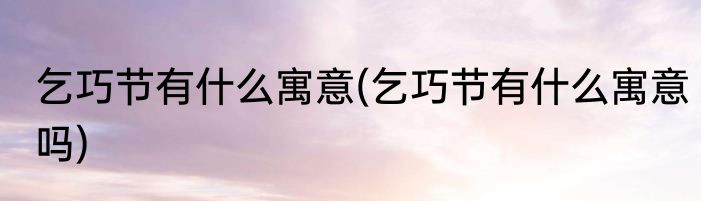 乞巧节有什么寓意(乞巧节有什么寓意吗)