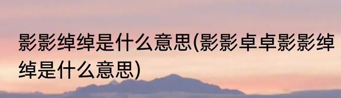 影影绰绰是什么意思(影影卓卓影影绰绰是什么意思)