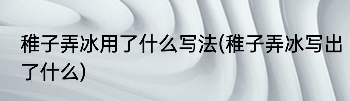 稚子弄冰用了什么写法(稚子弄冰写出了什么)