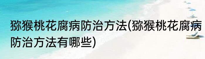 猕猴桃花腐病防治方法(猕猴桃花腐病防治方法有哪些)