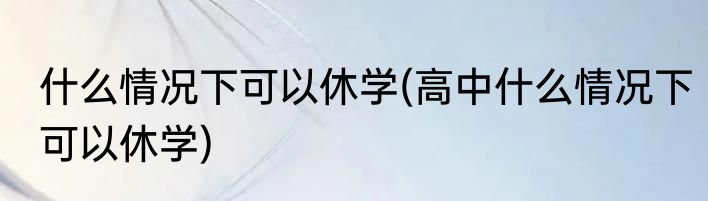 什么情况下可以休学(高中什么情况下可以休学)