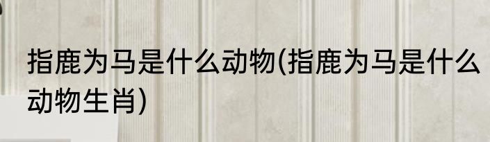 指鹿为马是什么动物(指鹿为马是什么动物生肖)