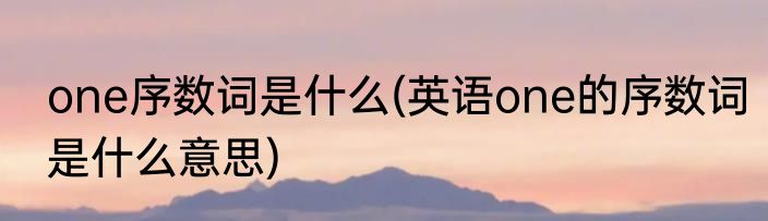 one序数词是什么(英语one的序数词是什么意思)