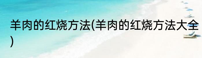 羊肉的红烧方法(羊肉的红烧方法大全)
