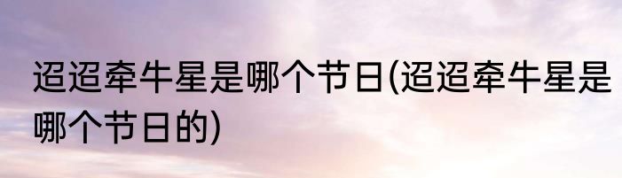 迢迢牵牛星是哪个节日(迢迢牵牛星是哪个节日的)