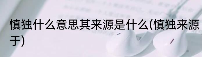 慎独什么意思其来源是什么(慎独来源于)