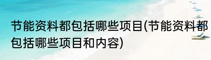节能资料都包括哪些项目(节能资料都包括哪些项目和内容)