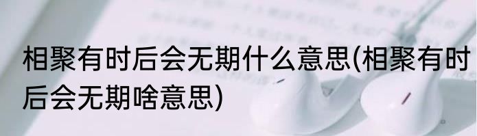 相聚有时后会无期什么意思(相聚有时后会无期啥意思)