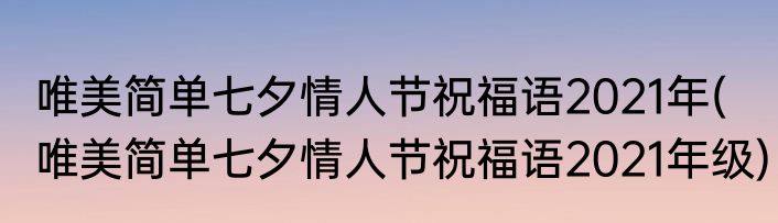 唯美简单七夕情人节祝福语2021年(唯美简单七夕情人节祝福语2021年级)