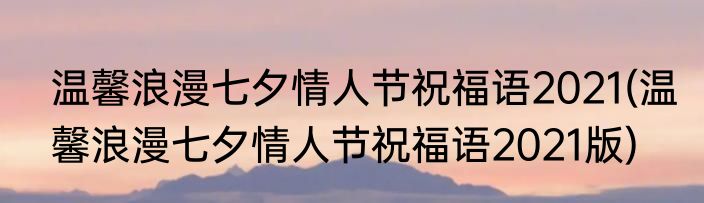 温馨浪漫七夕情人节祝福语2021(温馨浪漫七夕情人节祝福语2021版)