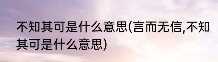 不知其可是什么意思(言而无信,不知其可是什么意思)