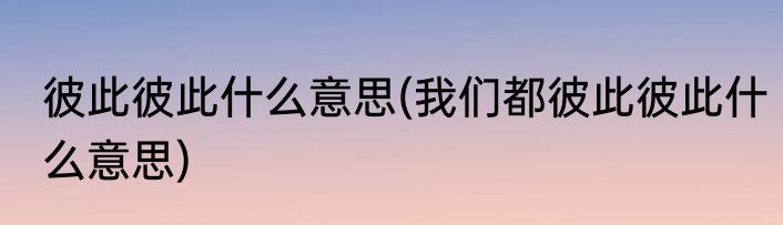 彼此彼此什么意思(我们都彼此彼此什么意思)