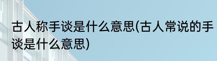 古人称手谈是什么意思(古人常说的手谈是什么意思)