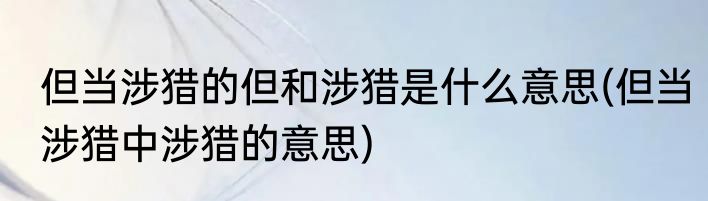 但当涉猎的但和涉猎是什么意思(但当涉猎中涉猎的意思)