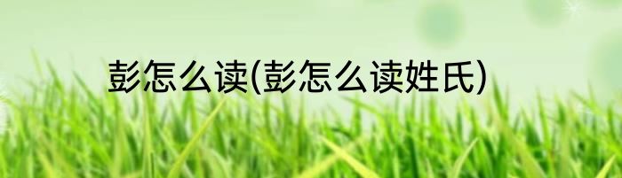 彭怎么读(彭怎么读姓氏)