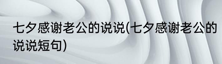 七夕感谢老公的说说(七夕感谢老公的说说短句)