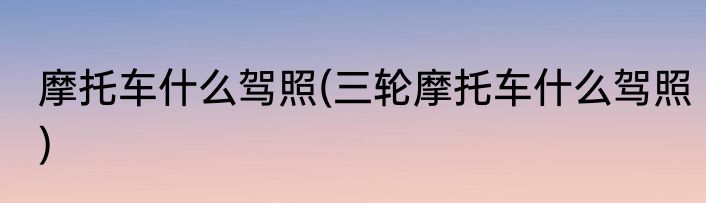 摩托车什么驾照(三轮摩托车什么驾照)
