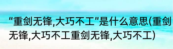 “重剑无锋,大巧不工”是什么意思(重剑无锋,大巧不工重剑无锋,大巧不工)