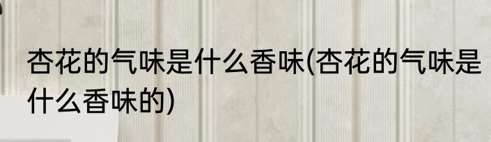 杏花的气味是什么香味(杏花的气味是什么香味的)