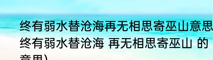终有弱水替沧海再无相思寄巫山意思(终有弱水替沧海 再无相思寄巫山 的意思)
