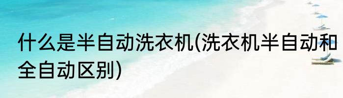 什么是半自动洗衣机(洗衣机半自动和全自动区别)