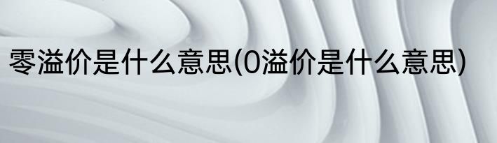 零溢价是什么意思(0溢价是什么意思)