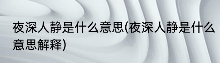 夜深人静是什么意思(夜深人静是什么意思解释)