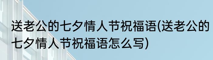 送老公的七夕情人节祝福语(送老公的七夕情人节祝福语怎么写)