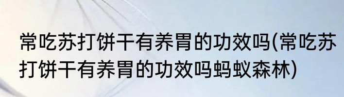 常吃苏打饼干有养胃的功效吗(常吃苏打饼干有养胃的功效吗蚂蚁森林)