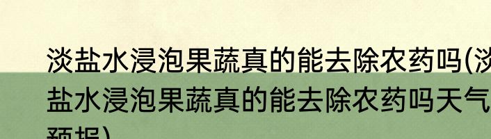 淡盐水浸泡果蔬真的能去除农药吗(淡盐水浸泡果蔬真的能去除农药吗天气预报)
