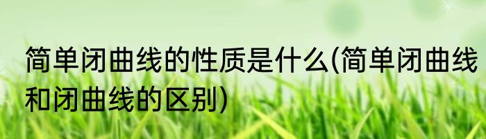 简单闭曲线的性质是什么(简单闭曲线和闭曲线的区别)