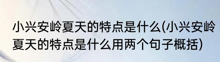 小兴安岭夏天的特点是什么(小兴安岭夏天的特点是什么用两个句子概括)