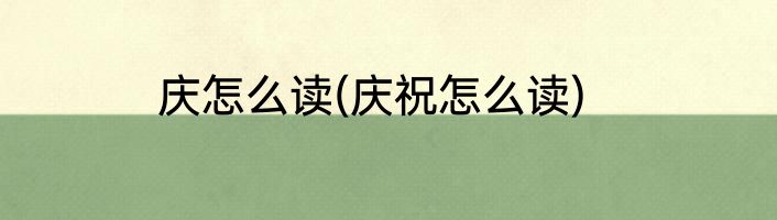 庆怎么读(庆祝怎么读)