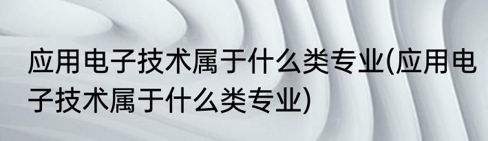应用电子技术属于什么类专业(应用电子技术属于什么类专业)