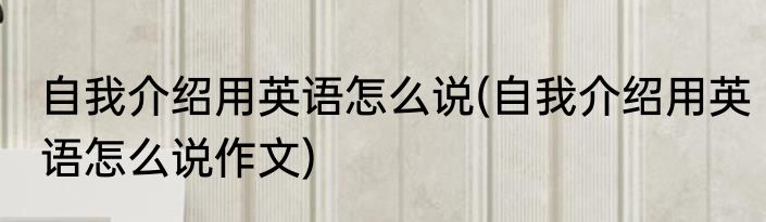自我介绍用英语怎么说(自我介绍用英语怎么说作文)