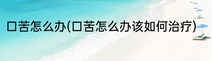 口苦怎么办(口苦怎么办该如何治疗)