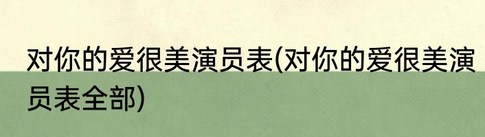 对你的爱很美演员表(对你的爱很美演员表全部)