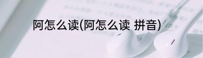 阿怎么读(阿怎么读 拼音)