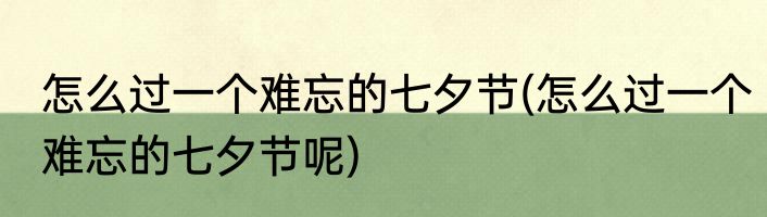 怎么过一个难忘的七夕节(怎么过一个难忘的七夕节呢)