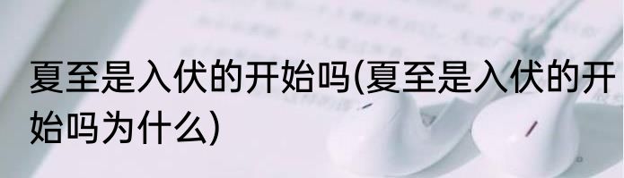 夏至是入伏的开始吗(夏至是入伏的开始吗为什么)