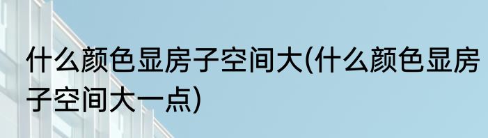 什么颜色显房子空间大(什么颜色显房子空间大一点)