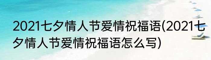 2021七夕情人节爱情祝福语(2021七夕情人节爱情祝福语怎么写)