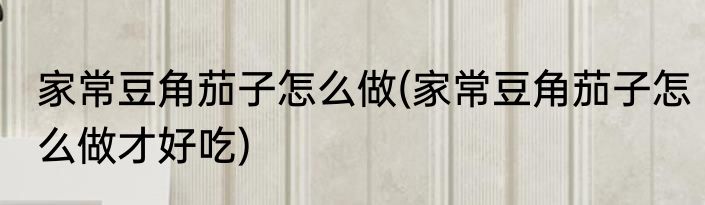 家常豆角茄子怎么做(家常豆角茄子怎么做才好吃)