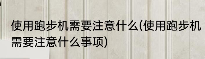 使用跑步机需要注意什么(使用跑步机需要注意什么事项)