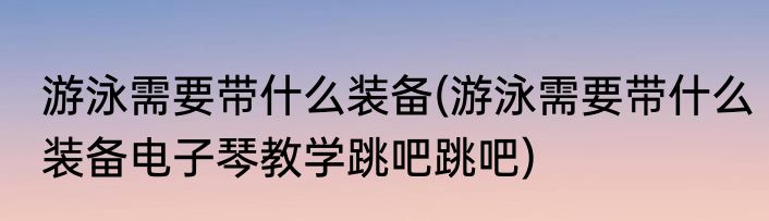 游泳需要带什么装备(游泳需要带什么装备电子琴教学跳吧跳吧)