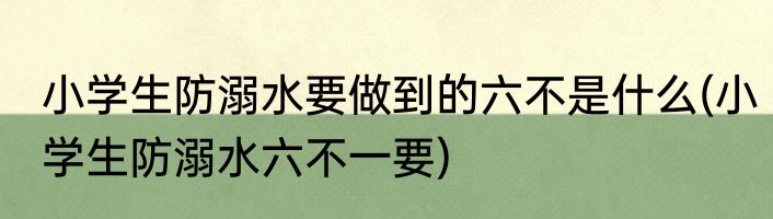 小学生防溺水要做到的六不是什么(小学生防溺水六不一要)